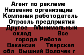 Агент по рекламе › Название организации ­ Компания-работодатель › Отрасль предприятия ­ Другое › Минимальный оклад ­ 20 000 - Все города Работа » Вакансии   . Тверская обл.,Вышний Волочек г.